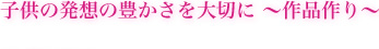 子供の発想の豊かさを大切に